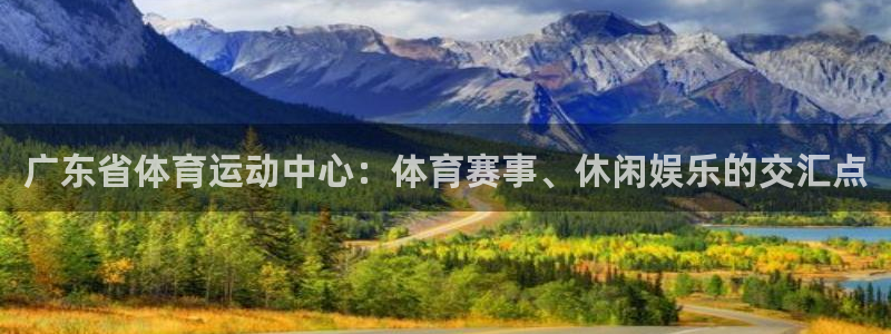 哈哈体育：广东省体育运动中心：体育赛事、休闲娱乐的交汇点