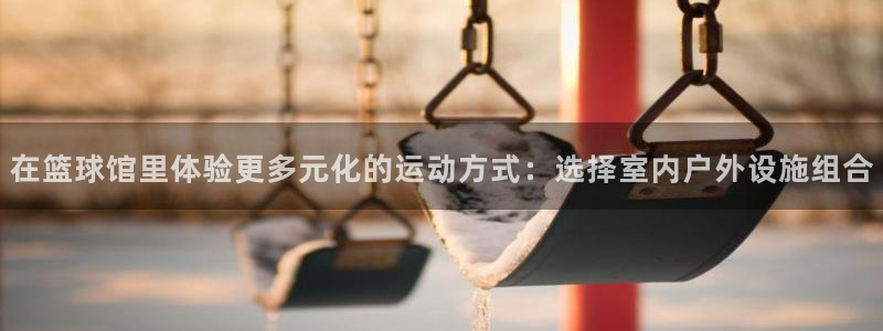 哈哈体育：在篮球馆里体验更多元化的运动方式：选择室内户外设施组合