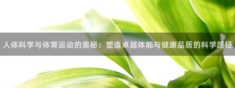 哈哈体育下载：人体科学与体育运动的奥秘：塑造卓越体能与健康品质的科学路径